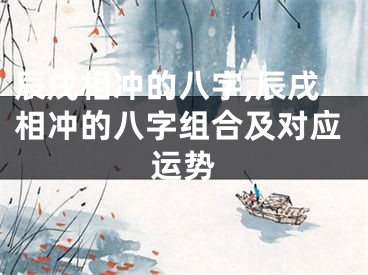 辰戌相冲的八字,辰戌相冲的八字组合及对应运势