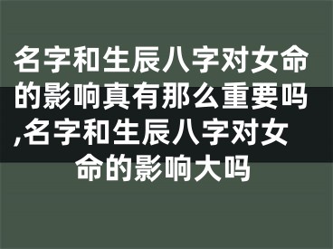 名字和生辰八字对女命的影响真有那么重要吗,名字和生辰八字对女命的影响大吗