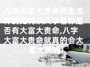 八字大富大贵命局是怎样的如何从八字看你是否有大富大贵命,八字大富大贵命就真的会大富大贵吗