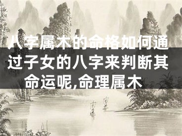 八字属木的命格如何通过子女的八字来判断其命运呢,命理属木