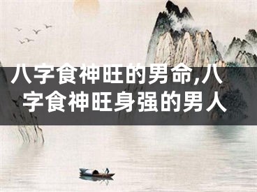 八字食神旺的男命,八字食神旺身强的男人