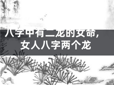 八字中有二龙的女命,女人八字两个龙