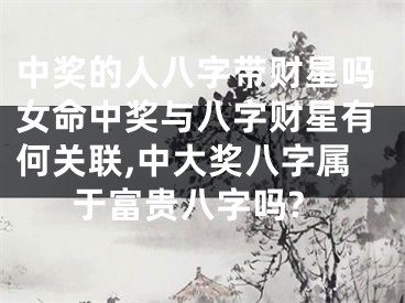 中奖的人八字带财星吗女命中奖与八字财星有何关联,中大奖八字属于富贵八字吗?