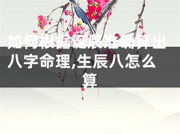 如何根据诞辰准确算出八字命理,生辰八怎么算