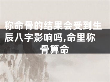 称命骨的结果会受到生辰八字影响吗,命里称骨算命