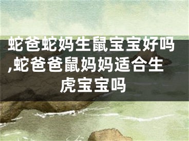 蛇爸蛇妈生鼠宝宝好吗,蛇爸爸鼠妈妈适合生虎宝宝吗
