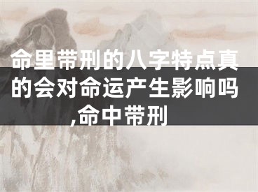 命里带刑的八字特点真的会对命运产生影响吗,命中带刑
