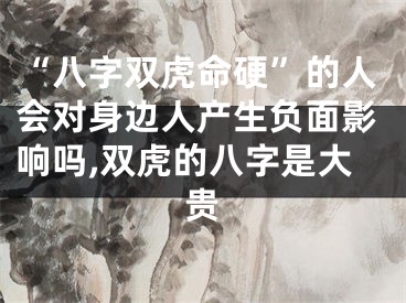 “八字双虎命硬”的人会对身边人产生负面影响吗,双虎的八字是大贵