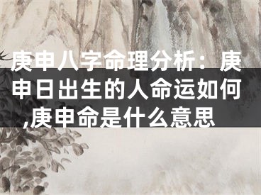 庚申八字命理分析:庚申日出生的人命运如何,庚申命是什么意思
