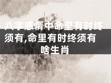 八字感情中命里有时终须有,命里有时终须有啥生肖