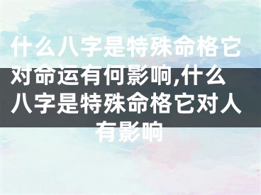 什么八字是特殊命格它对命运有何影响,什么八字是特殊命格它对人有影响