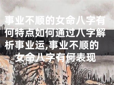 事业不顺的女命八字有何特点如何通过八字解析事业运,事业不顺的女命八字有何表现