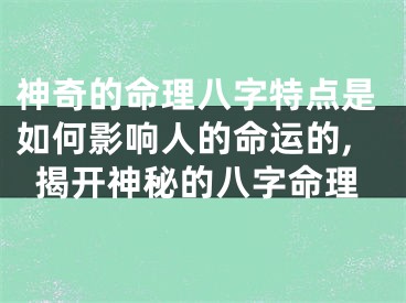 神奇的命理八字特点是如何影响人的命运的,揭开神秘的八字命理