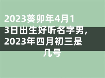 2023葵卯年4月13日出生好听名字男,2023年四月初三是几号