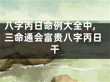 八字丙日命例大全中,三命通会富贵八字丙日干