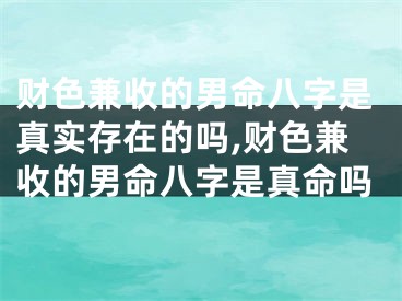 财色兼收的男命八字是真实存在的吗,财色兼收的男命八字是真命吗