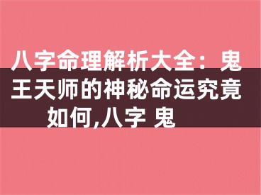 八字命理解析大全:鬼王天师的神秘命运究竟如何,八字 鬼