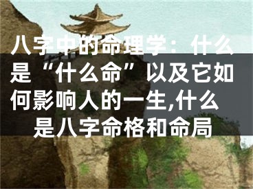 八字中的命理学:什么是“什么命”以及它如何影响人的一生,什么是八字命格和命局