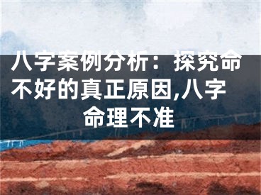 八字案例分析:探究命不好的真正原因,八字命理不准