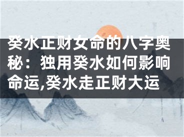 癸水正财女命的八字奥秘:独用癸水如何影响命运,癸水走正财大运