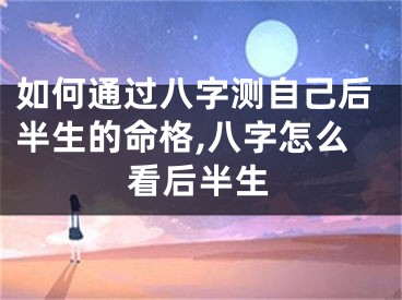 如何通过八字测自己后半生的命格,八字怎么看后半生