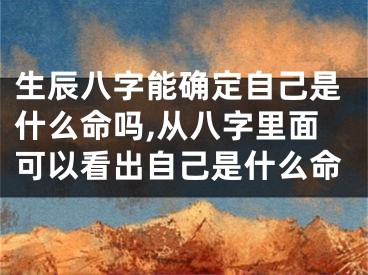 生辰八字能确定自己是什么命吗,从八字里面可以看出自己是什么命