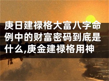 庚日建禄格大富八字命例中的财富密码到底是什么,庚金建禄格用神