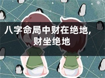 八字命局中财在绝地,财坐绝地