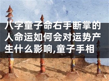 八字童子命右手断掌的人命运如何会对运势产生什么影响,童子手相