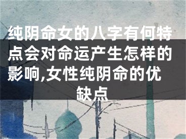 纯阴命女的八字有何特点会对命运产生怎样的影响,女性纯阴命的优缺点