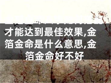 金箔金命八字如何搭配才能达到最佳效果,金箔金命是什么意思,金箔金命好不好