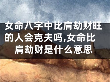 女命八字中比肩劫财旺的人会克夫吗,女命比肩劫财是什么意思