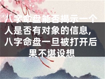 八字命盘能否揭示一个人是否有对象的信息,八字命盘一旦被打开后果不堪设想