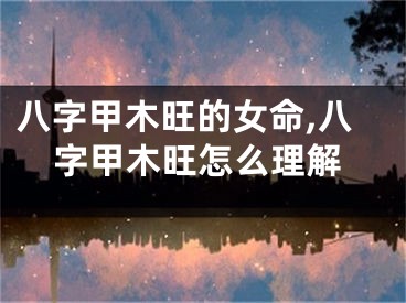 八字甲木旺的女命,八字甲木旺怎么理解