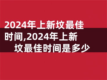 2024年上新坟最佳时间,2024年上新坟最佳时间是多少