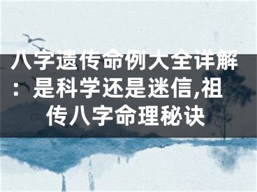 八字遗传命例大全详解:是科学还是迷信,祖传八字命理秘诀