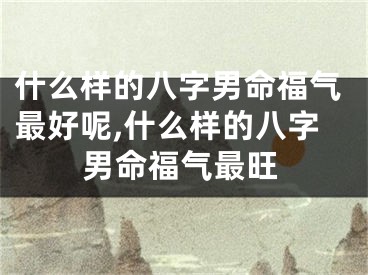 什么样的八字男命福气最好呢,什么样的八字男命福气最旺