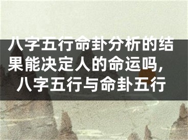 八字五行命卦分析的结果能决定人的命运吗,八字五行与命卦五行