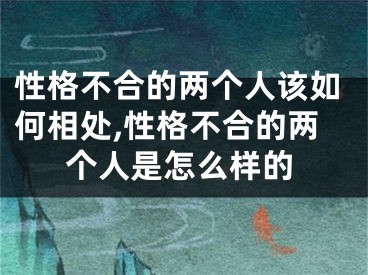 性格不合的两个人该如何相处,性格不合的两个人是怎么样的