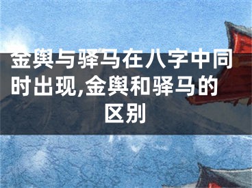 金舆与驿马在八字中同时出现,金舆和驿马的区别