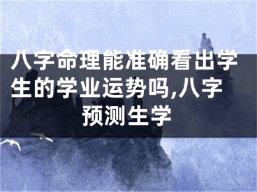 八字命理能准确看出学生的学业运势吗,八字预测生学