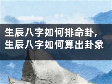 生辰八字如何排命卦,生辰八字如何算出卦象