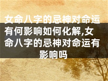 女命八字的忌神对命运有何影响如何化解,女命八字的忌神对命运有影响吗