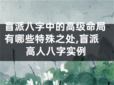 盲派八字中的高级命局有哪些特殊之处,盲派高人八字实例