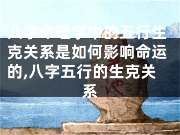 八字命理学中的五行生克关系是如何影响命运的,八字五行的生克关系
