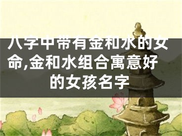 八字中带有金和水的女命,金和水组合寓意好的女孩名字
