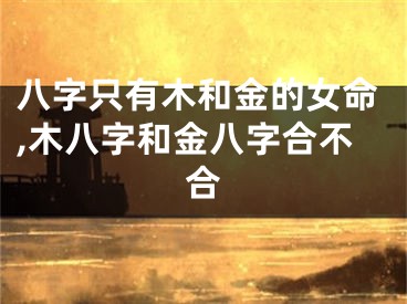 八字只有木和金的女命,木八字和金八字合不合