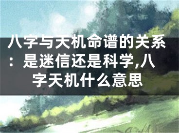 八字与天机命谱的关系:是迷信还是科学,八字天机什么意思