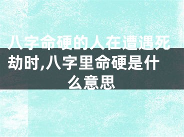 八字命硬的人在遭遇死劫时,八字里命硬是什么意思