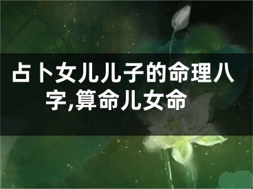 占卜女儿儿子的命理八字,算命儿女命